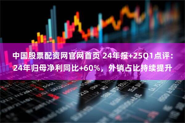 中国股票配资网官网首页 24年报+25Q1点评：24年归母净利同比+60%，外销占比持续提升