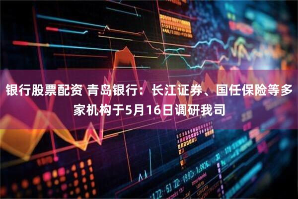 银行股票配资 青岛银行：长江证券、国任保险等多家机构于5月16日调研我司