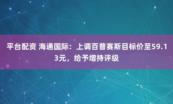 平台配资 海通国际：上调百普赛斯目标价至59.13元，给予增持评级