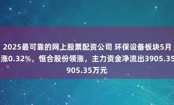 2025最可靠的网上股票配资公司 环保设备板块5月20日涨0.32%，恒合股份领涨，主力资金净流出3905.35万元