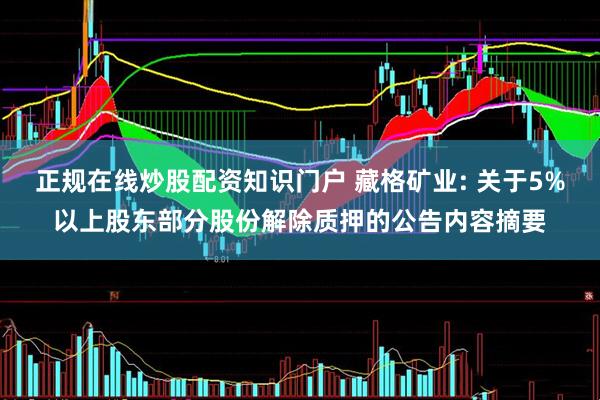 正规在线炒股配资知识门户 藏格矿业: 关于5%以上股东部分股份解除质押的公告内容摘要