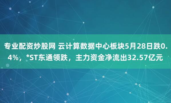 专业配资炒股网 云计算数据中心板块5月28日跌0.4%，*ST东通领跌，主力资金净流出32.57亿元