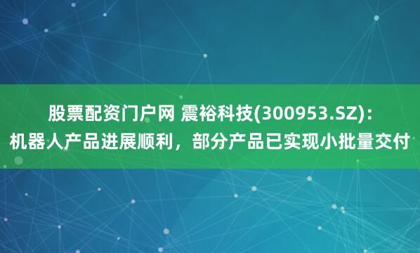 股票配资门户网 震裕科技(300953.SZ)：机器人产品进展顺利，部分产品已实现小批量交付