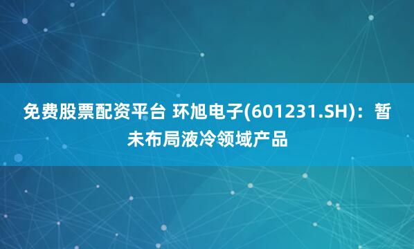 免费股票配资平台 环旭电子(601231.SH)：暂未布局液冷领域产品