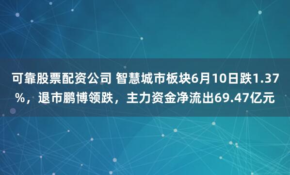 可靠股票配资公司 智慧城市板块6月10日跌1.37%，退市鹏博领跌，主力资金净流出69.47亿元