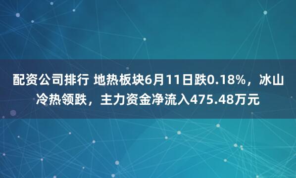 配资公司排行 地热板块6月11日跌0.18%，冰山冷热领跌，主力资金净流入475.48万元