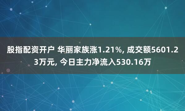 股指配资开户 华丽家族涨1.21%, 成交额5601.23万元, 今日主力净流入530.16万