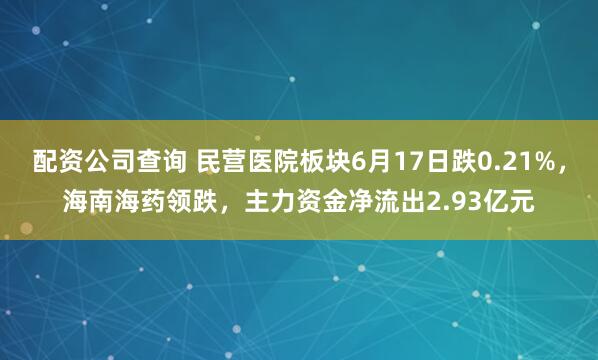 配资公司查询 民营医院板块6月17日跌0.21%，海南海药领跌，主力资金净流出2.93亿元