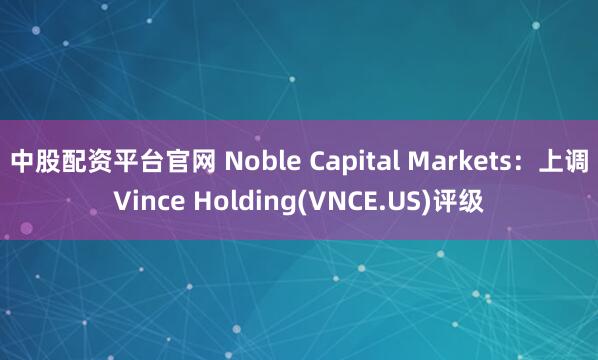 中股配资平台官网 Noble Capital Markets：上调Vince Holding(VNCE.US)评级