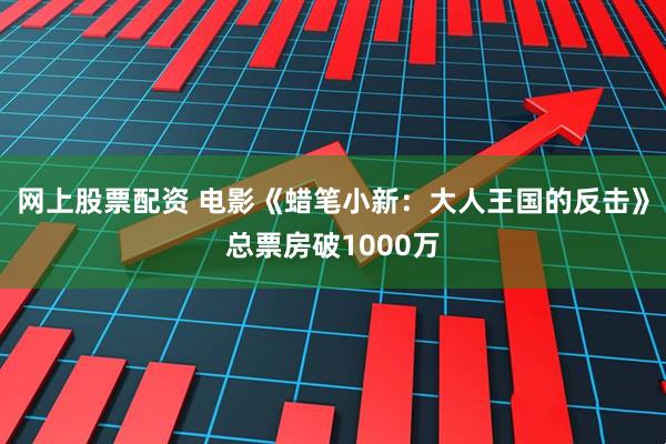 网上股票配资 电影《蜡笔小新：大人王国的反击》总票房破1000万