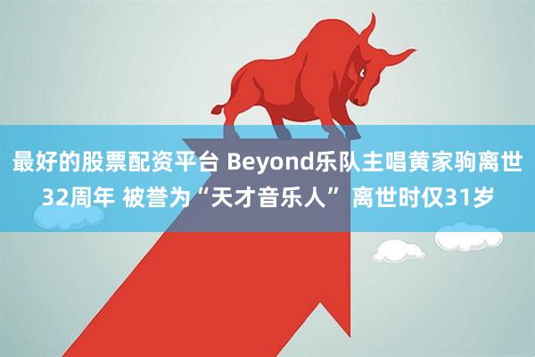 最好的股票配资平台 Beyond乐队主唱黄家驹离世32周年 被誉为“天才音乐人” 离世时仅31岁