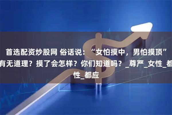 首选配资炒股网 俗话说：“女怕摸中，男怕摸顶”，有无道理？摸了会怎样？你们知道吗？_尊严_女性_都应