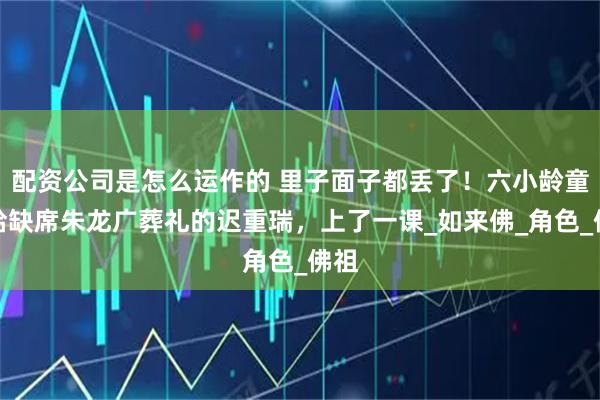 配资公司是怎么运作的 里子面子都丢了！六小龄童，给缺席朱龙广葬礼的迟重瑞，上了一课_如来佛_角色_佛祖