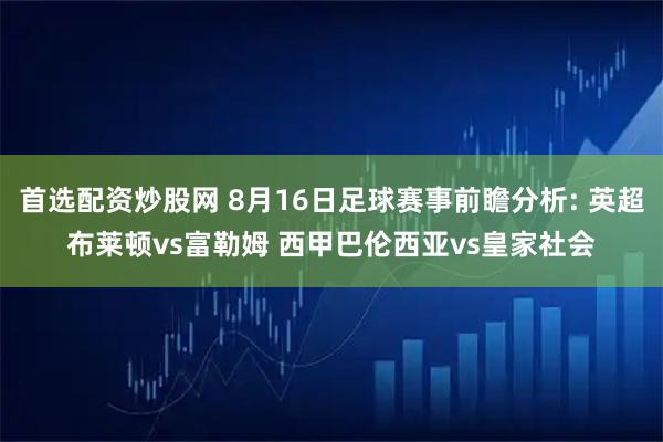 首选配资炒股网 8月16日足球赛事前瞻分析: 英超布莱顿vs富勒姆 西甲巴伦西亚vs皇家社会