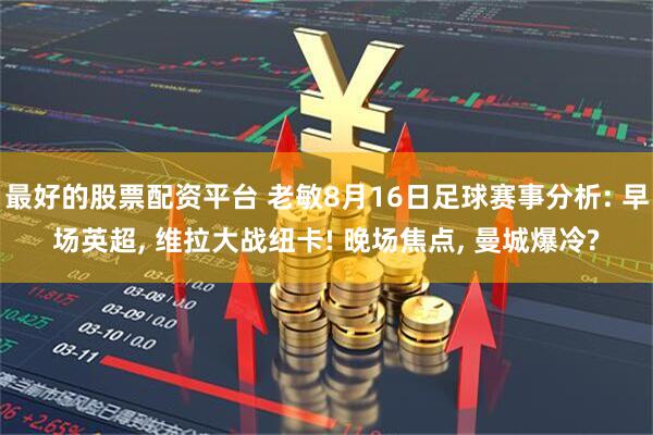 最好的股票配资平台 老敏8月16日足球赛事分析: 早场英超, 维拉大战纽卡! 晚场焦点, 曼城爆冷?