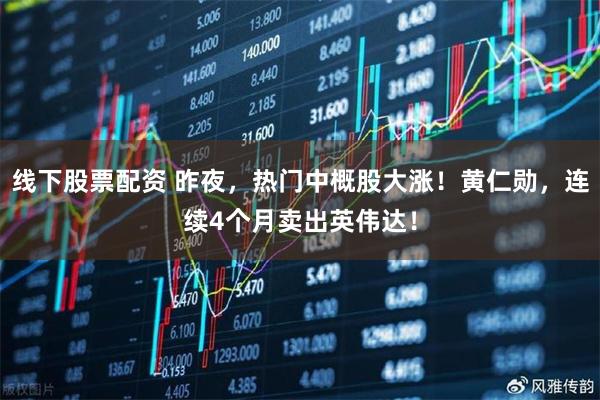线下股票配资 昨夜，热门中概股大涨！黄仁勋，连续4个月卖出英伟达！