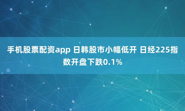 手机股票配资app 日韩股市小幅低开 日经225指数开盘下跌0.1%