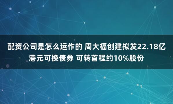 配资公司是怎么运作的 周大福创建拟发22.18亿港元可换债券 可转首程约10%股份